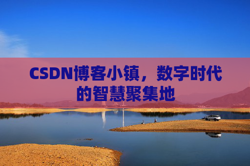 CSDN博客小镇,数字时代的智慧聚集地 CSDN博客小镇,数字时代的智慧聚集地