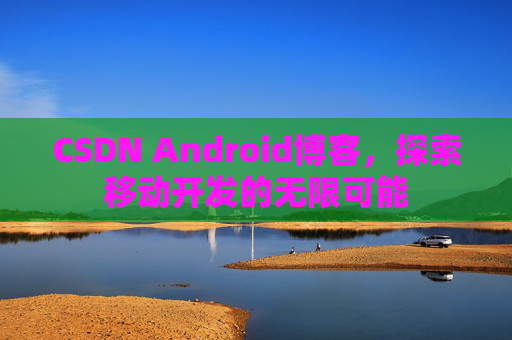 CSDN Android博客，探索移动开发的无限可能